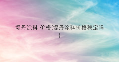 堤丹涂料 价格(堤丹涂料价格稳定吗)